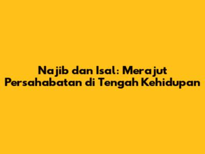 Najib dan Isal: Merajut Persahabatan di Tengah Kehidupan