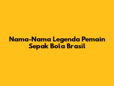 Nama-Nama Legenda Pemain Sepak Bola Brasil