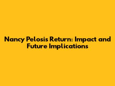 Nancy Pelosi's Return: Impact and Future Implications