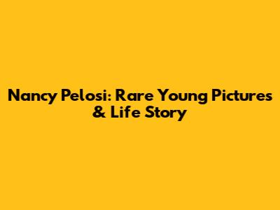 Nancy Pelosi: Rare Young Pictures & Life Story