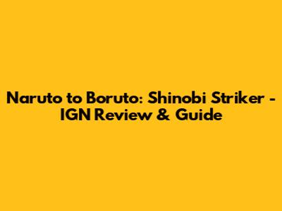 Naruto to Boruto: Shinobi Striker - IGN Review & Guide