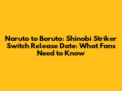Naruto to Boruto: Shinobi Striker Switch Release Date: What Fans Need to Know