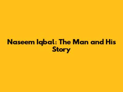 Naseem Iqbal: The Man and His Story