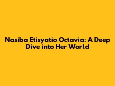 Nasiba Etisyatio Octavia: A Deep Dive into Her World
