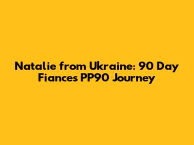 Natalie from Ukraine: 90 Day Fiance's PP90 Journey