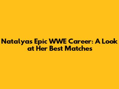 Natalya's Epic WWE Career: A Look at Her Best Matches