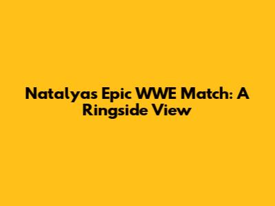 Natalya's Epic WWE Match: A Ringside View