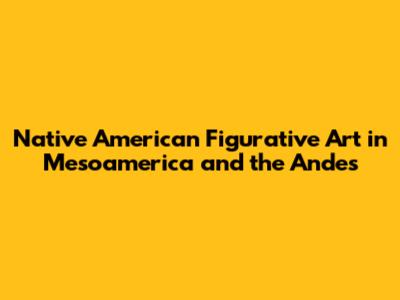 Native American Figurative Art in Mesoamerica and the Andes
