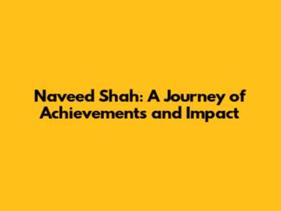 Naveed Shah: A Journey of Achievements and Impact
