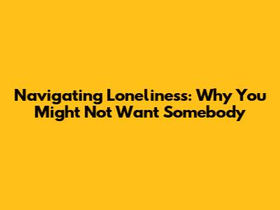 Navigating Loneliness: Why You Might Not Want 'Somebody'
