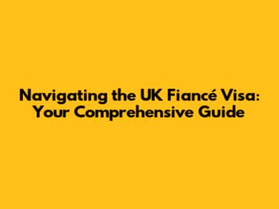 Navigating the UK Fiancé Visa: Your Comprehensive Guide