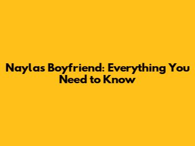 Nayla's Boyfriend: Everything You Need to Know