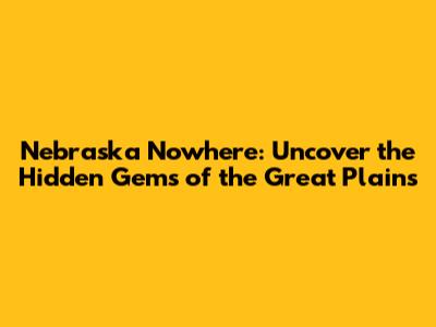 Nebraska Nowhere: Uncover the Hidden Gems of the Great Plains