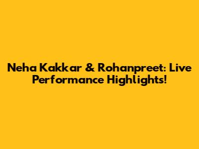 Neha Kakkar & Rohanpreet: Live Performance Highlights!