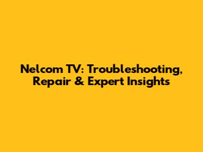 Nelcom TV: Troubleshooting, Repair & Expert Insights