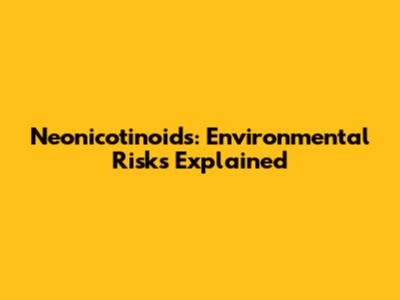 Neonicotinoids: Environmental Risks Explained