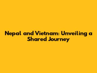 Nepal and Vietnam: Unveiling a Shared Journey