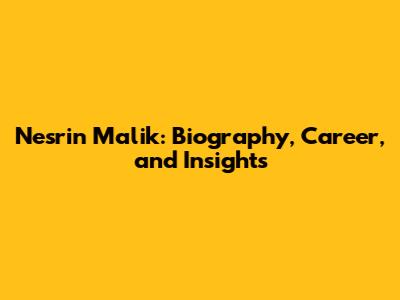 Nesrin Malik: Biography, Career, and Insights