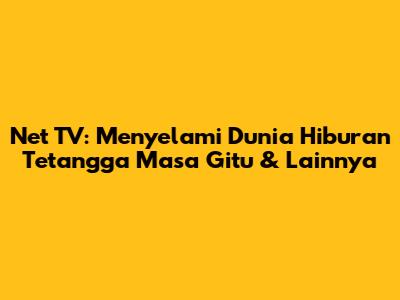 Net TV: Menyelami Dunia Hiburan 'Tetangga Masa Gitu' & Lainnya