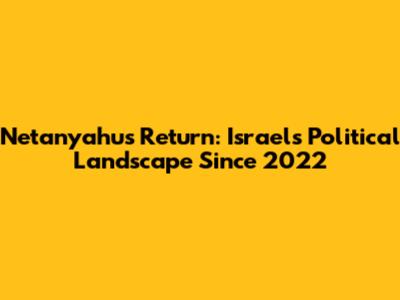 Netanyahu's Return: Israel's Political Landscape Since 2022