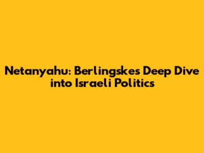 Netanyahu: Berlingske's Deep Dive into Israeli Politics