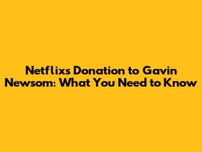 Netflix's Donation to Gavin Newsom: What You Need to Know