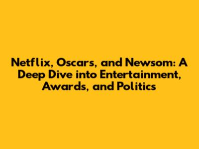 Netflix, Oscars, and Newsom: A Deep Dive into Entertainment, Awards, and Politics