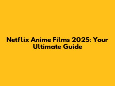 Netflix Anime Films 2025: Your Ultimate Guide