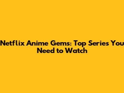 Netflix Anime Gems: Top Series You Need to Watch