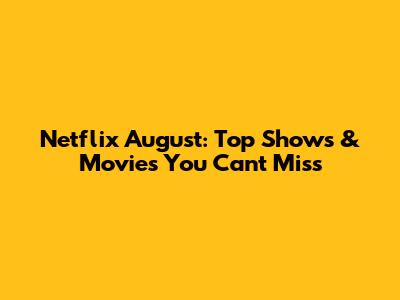 Netflix August: Top Shows & Movies You Can't Miss