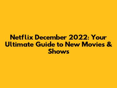 Netflix December 2022: Your Ultimate Guide to New Movies & Shows