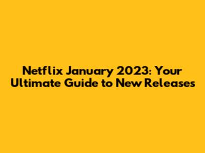 Netflix January 2023: Your Ultimate Guide to New Releases