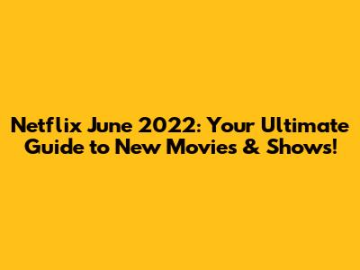 Netflix June 2022: Your Ultimate Guide to New Movies & Shows!