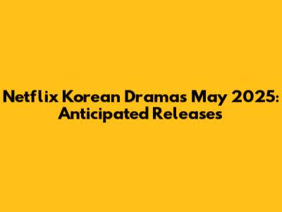 Netflix Korean Dramas May 2025: Anticipated Releases