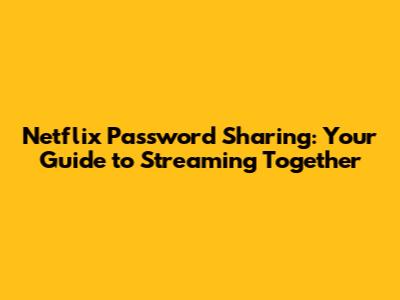 Netflix Password Sharing: Your Guide to Streaming Together