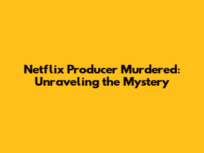 Netflix Producer Murdered: Unraveling the Mystery