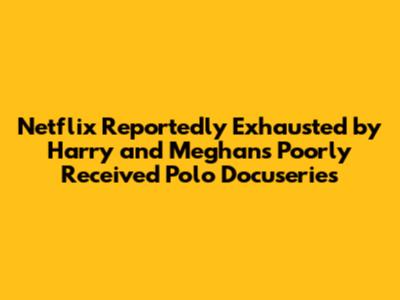 Netflix Reportedly Exhausted by Harry and Meghan's Poorly Received Polo Docuseries