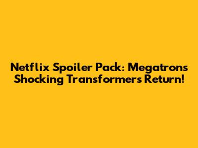 Netflix Spoiler Pack: Megatron's Shocking Transformers Return!