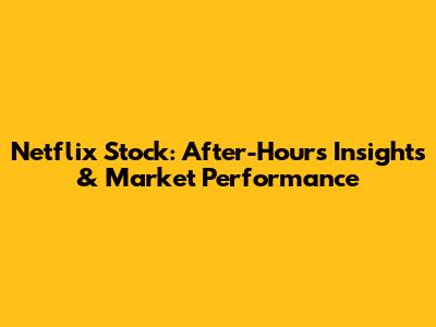 Netflix Stock: After-Hours Insights & Market Performance