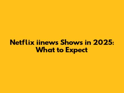 Netflix iinews Shows in 2025: What to Expect