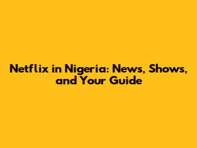 Netflix in Nigeria: News, Shows, and Your Guide