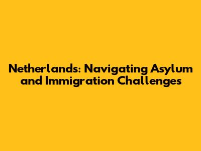 Netherlands: Navigating Asylum and Immigration Challenges