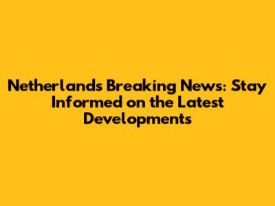 Netherlands Breaking News: Stay Informed on the Latest Developments