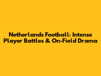 Netherlands Football: Intense Player Battles & On-Field Drama