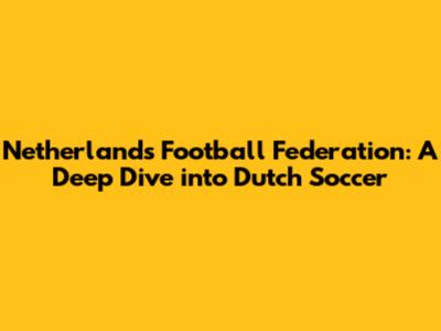 Netherlands Football Federation: A Deep Dive into Dutch Soccer