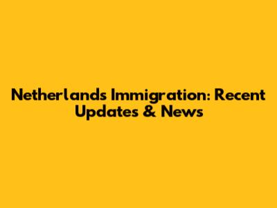 Netherlands Immigration: Recent Updates & News