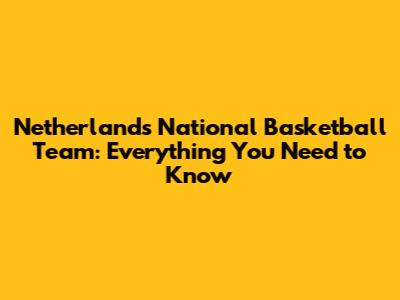 Netherlands National Basketball Team: Everything You Need to Know