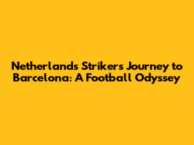 Netherlands Striker's Journey to Barcelona: A Football Odyssey