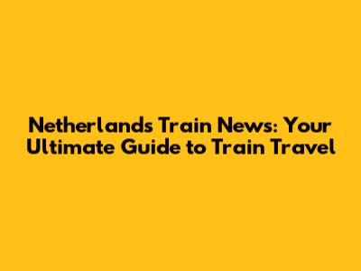 Netherlands Train News: Your Ultimate Guide to Train Travel