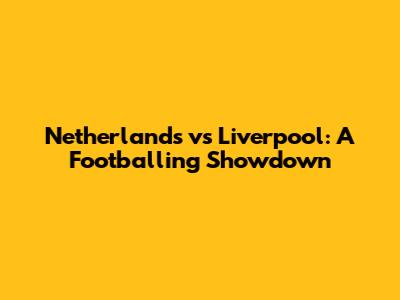Netherlands vs Liverpool: A Footballing Showdown